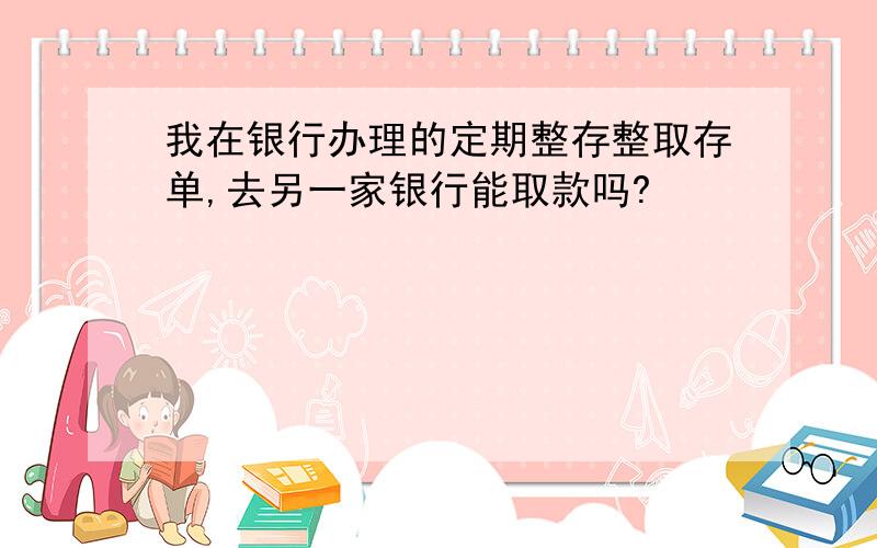 我在银行办理的定期整存整取存单,去另一家银行能取款吗?