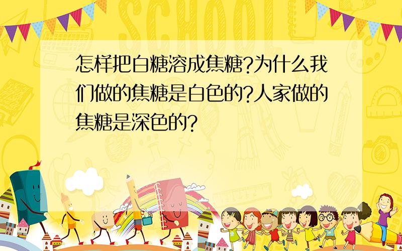 怎样把白糖溶成焦糖?为什么我们做的焦糖是白色的?人家做的焦糖是深色的?