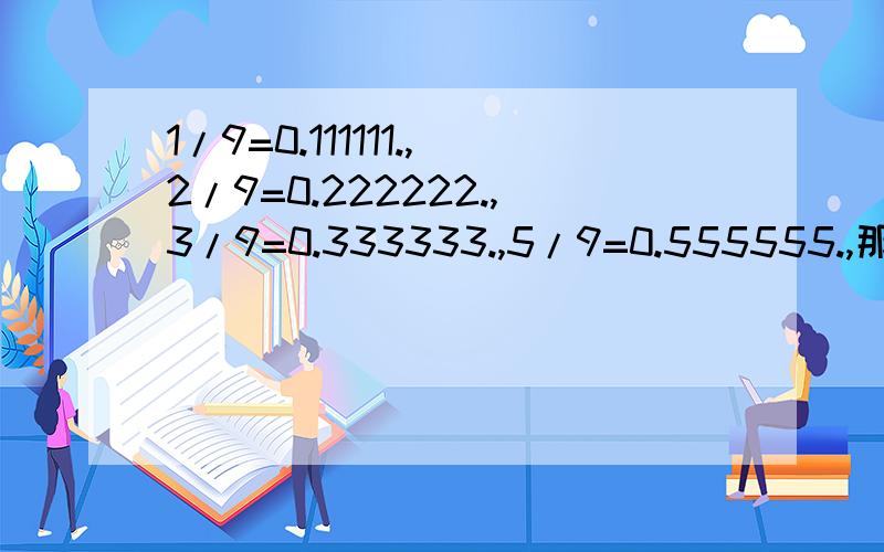 1/9=0.111111.,2/9=0.222222.,3/9=0.333333.,5/9=0.555555.,那么9/