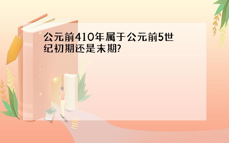 公元前410年属于公元前5世纪初期还是末期?