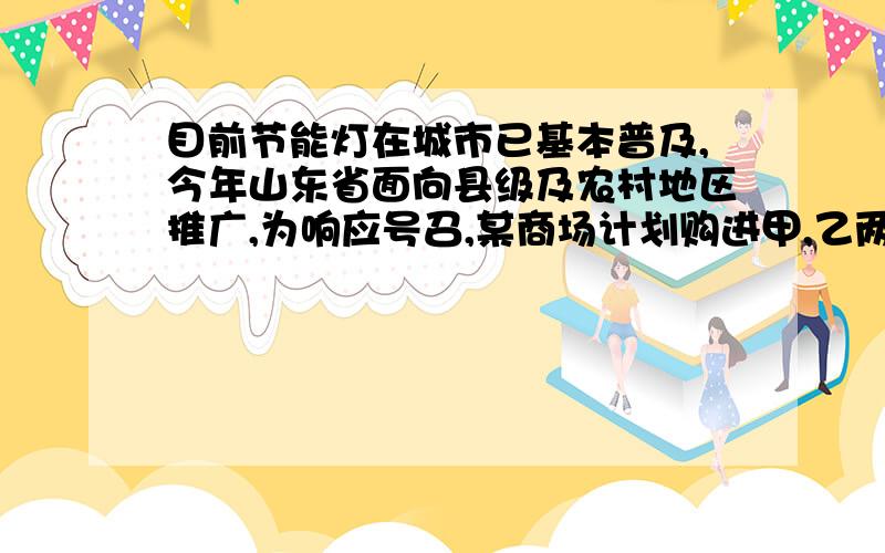 目前节能灯在城市已基本普及,今年山东省面向县级及农村地区推广,为响应号召,某商场计划购进甲,乙两种灯共1200只,已知甲