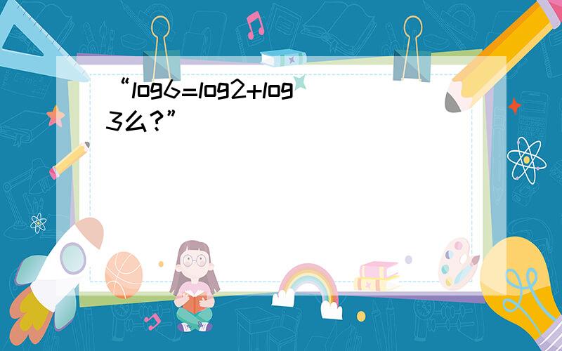 “log6=log2+log3么?”