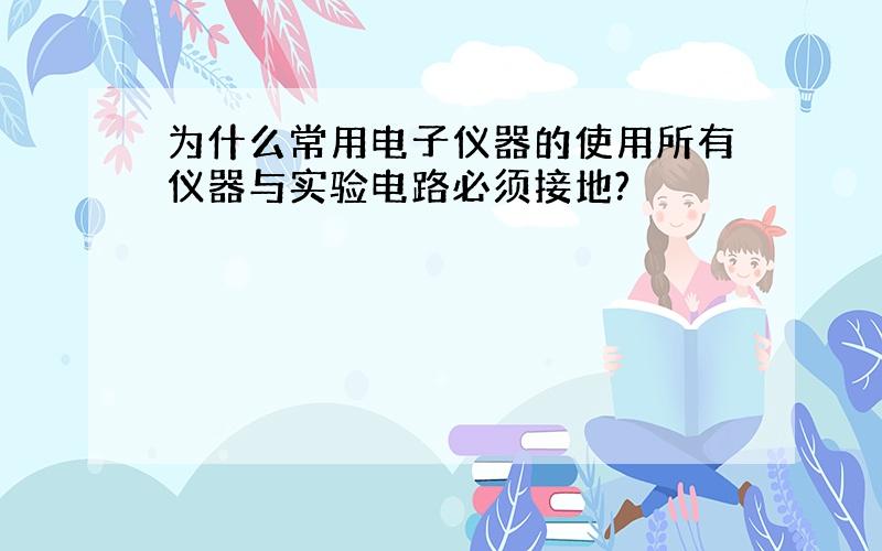 为什么常用电子仪器的使用所有仪器与实验电路必须接地?