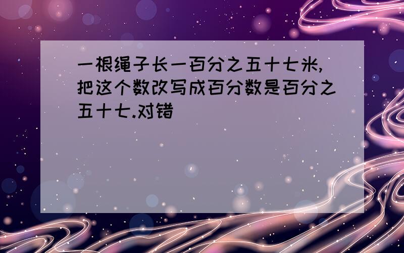 一根绳子长一百分之五十七米,把这个数改写成百分数是百分之五十七.对错