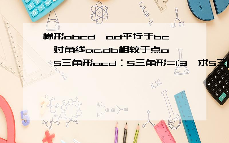 梯形abcd,ad平行于bc,对角线ac.db相较于点o,S三角形acd：S三角形=1:3,求S三角形aod：S三角形b