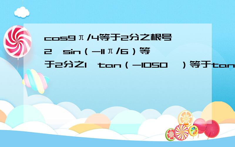 cos9π/4等于2分之根号2,sin（-11π/6）等于2分之1,tan（-1050°）等于tan30°,