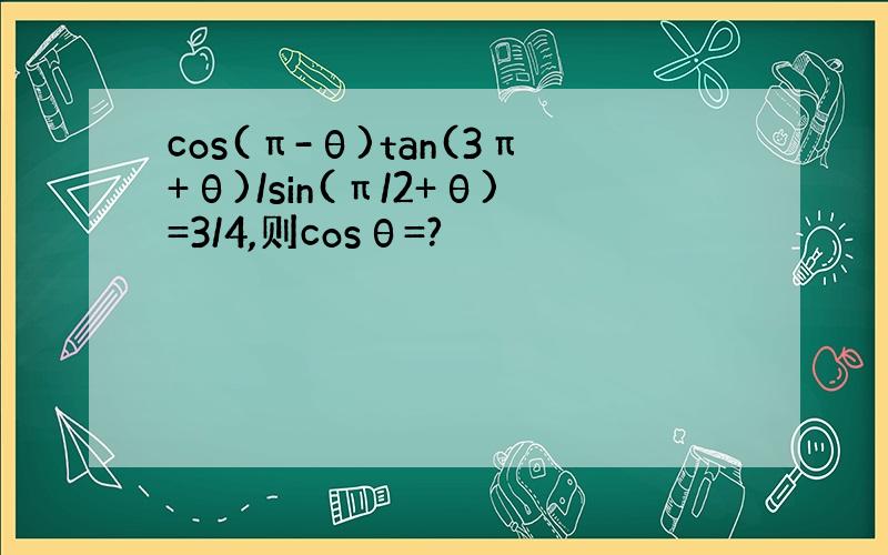 cos(π-θ)tan(3π+θ)/sin(π/2+θ)=3/4,则cosθ=?