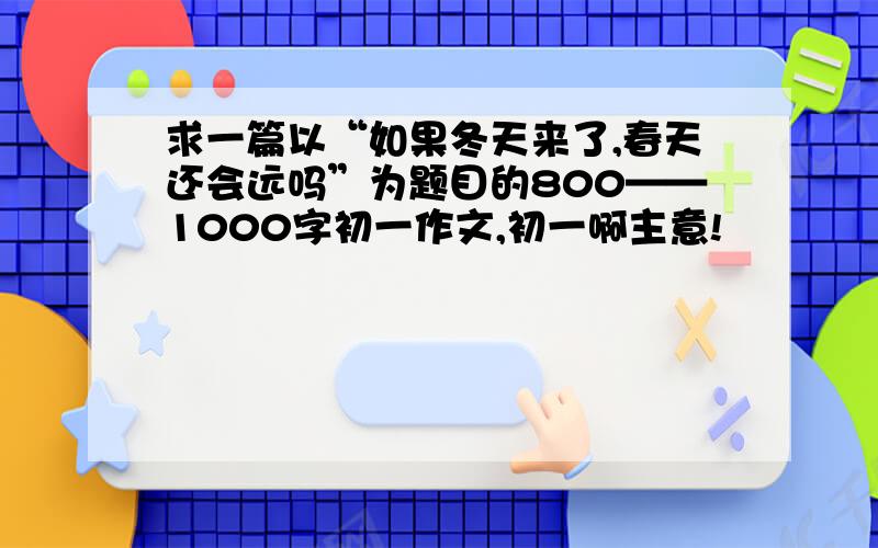 求一篇以“如果冬天来了,春天还会远吗”为题目的800——1000字初一作文,初一啊主意!