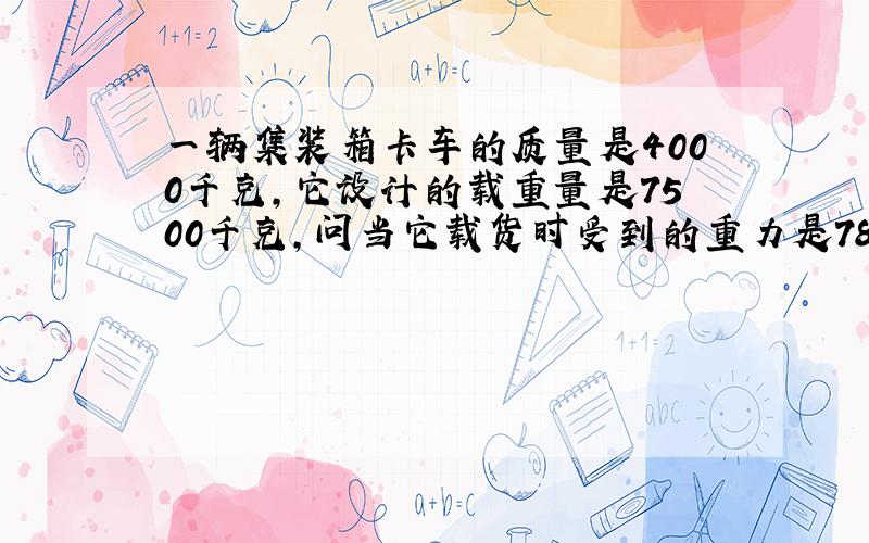 一辆集装箱卡车的质量是4000千克,它设计的载重量是7500千克,问当它载货时受到的重力是78400牛卡车有无超载