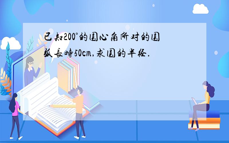 已知200°的圆心角所对的圆弧长时50cm,求圆的半径.