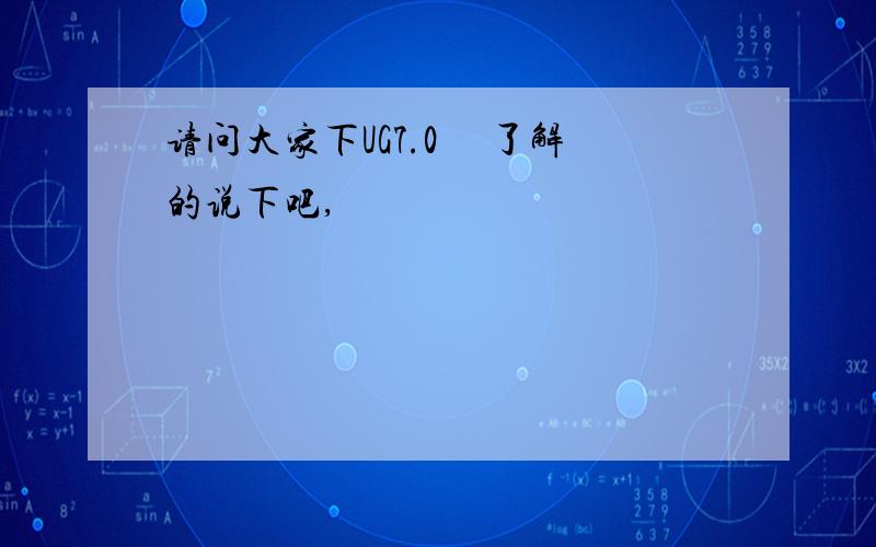 请问大家下UG7.0 　了解的说下吧,