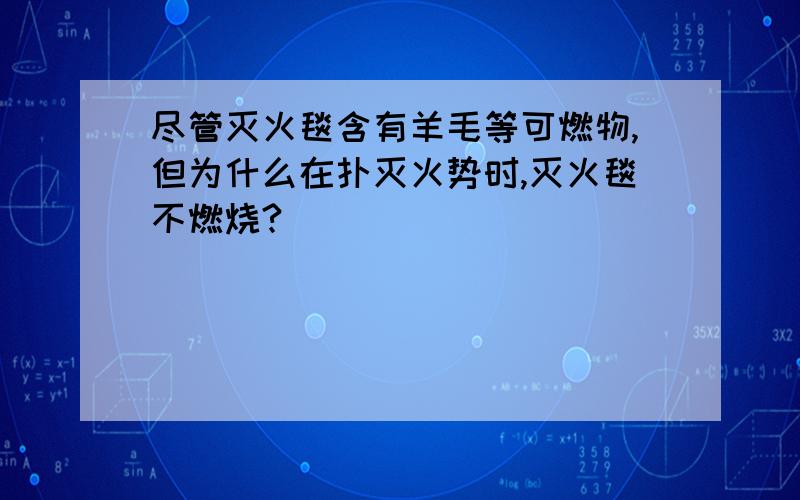 尽管灭火毯含有羊毛等可燃物,但为什么在扑灭火势时,灭火毯不燃烧?