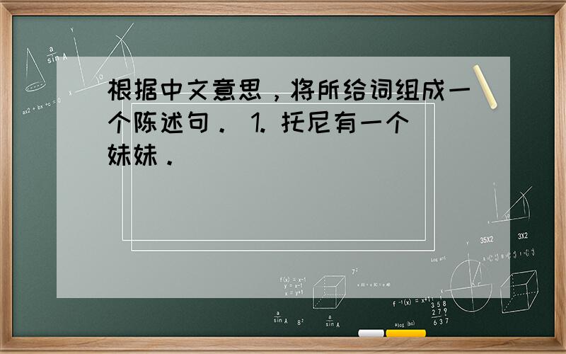 根据中文意思，将所给词组成一个陈述句。 1. 托尼有一个妹妹。