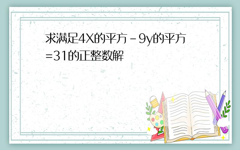 求满足4X的平方-9y的平方=31的正整数解