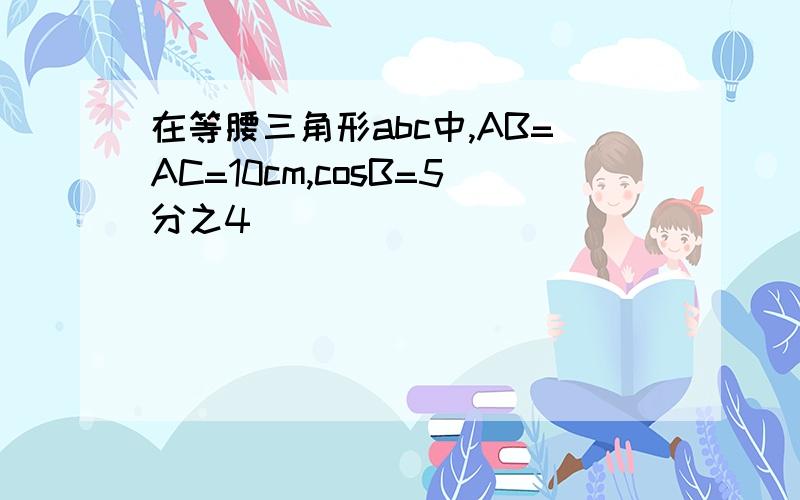 在等腰三角形abc中,AB=AC=10cm,cosB=5分之4