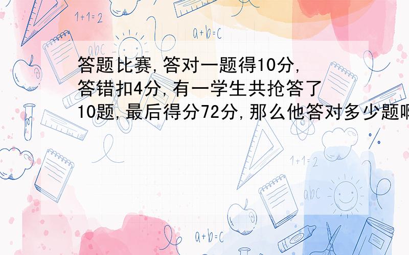 答题比赛,答对一题得10分,答错扣4分,有一学生共抢答了10题,最后得分72分,那么他答对多少题啊?