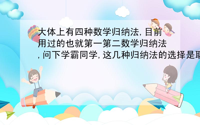 大体上有四种数学归纳法,目前用过的也就第一第二数学归纳法,问下学霸同学,这几种归纳法的选择是取决于什么的,是从经验上判断