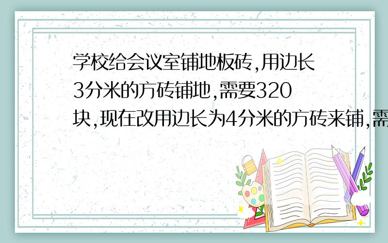 学校给会议室铺地板砖,用边长3分米的方砖铺地,需要320块,现在改用边长为4分米的方砖来铺,需要多少块?