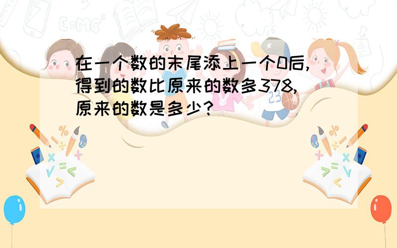 在一个数的末尾添上一个0后,得到的数比原来的数多378,原来的数是多少?