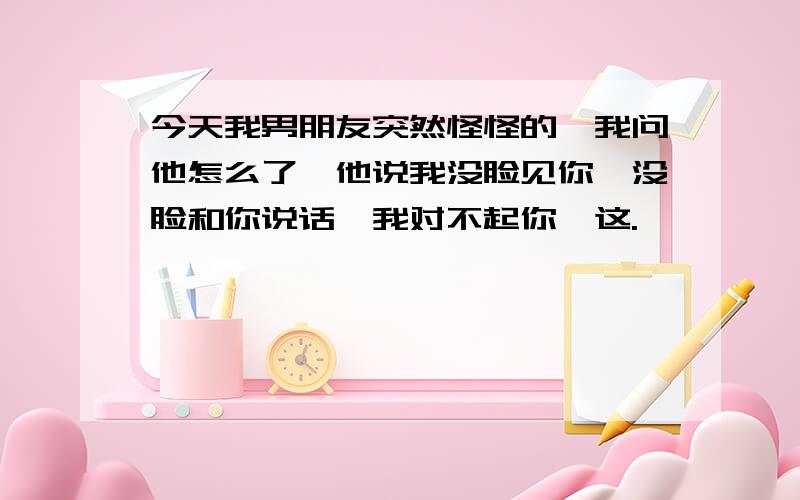 今天我男朋友突然怪怪的,我问他怎么了,他说我没脸见你,没脸和你说话,我对不起你,这.