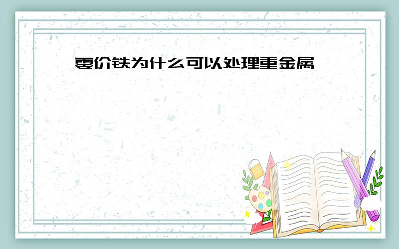 零价铁为什么可以处理重金属,