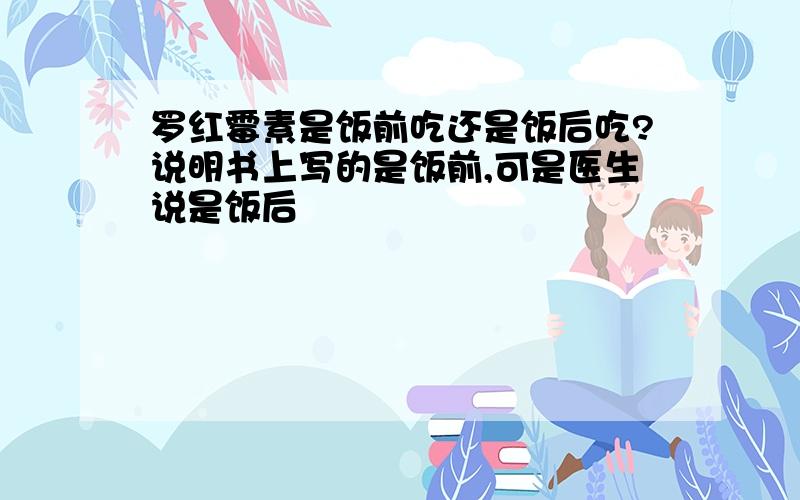 罗红霉素是饭前吃还是饭后吃?说明书上写的是饭前,可是医生说是饭后