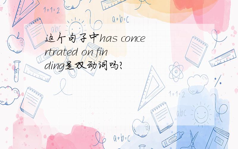 这个句子中has concertrated on finding是双动词吗?