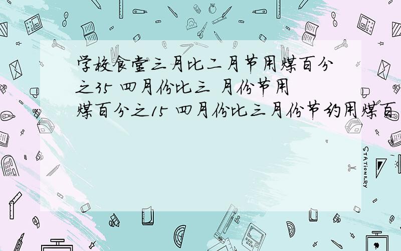 学校食堂三月比二月节用煤百分之35 四月份比三 月份节用煤百分之15 四月份比三月份节约用煤百 分之几?