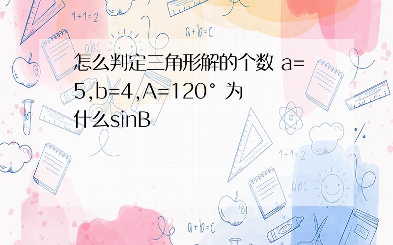 怎么判定三角形解的个数 a=5,b=4,A=120° 为什么sinB