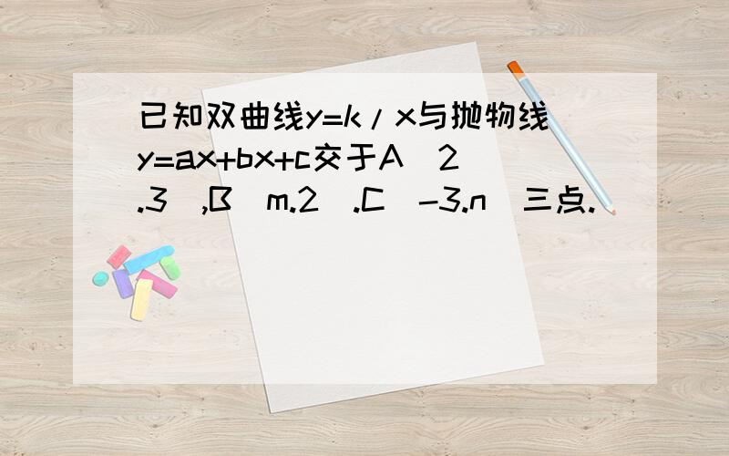 已知双曲线y=k/x与抛物线y=ax+bx+c交于A(2.3),B(m.2).C（-3.n）三点.