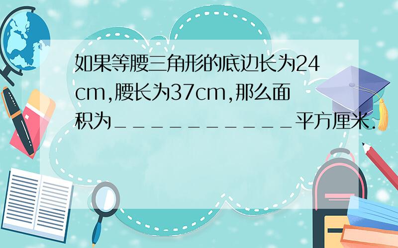 如果等腰三角形的底边长为24cm,腰长为37cm,那么面积为__________平方厘米.