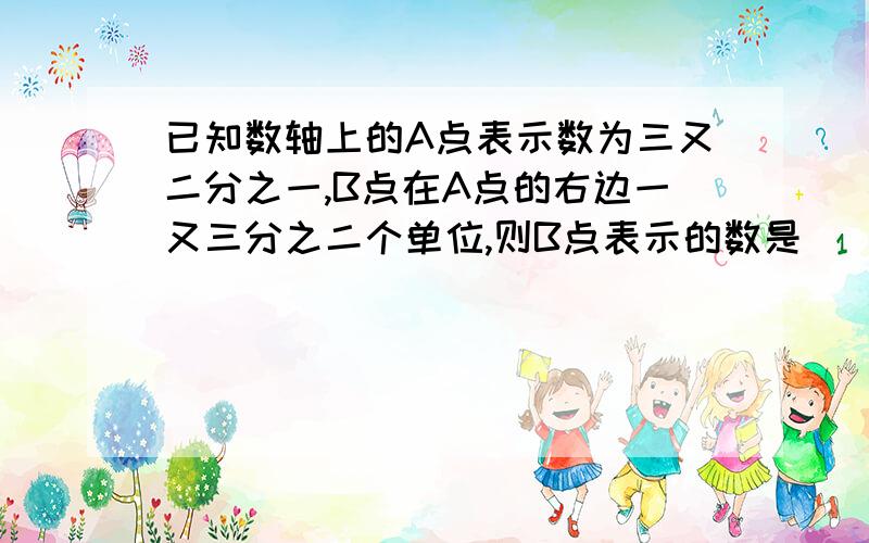 已知数轴上的A点表示数为三又二分之一,B点在A点的右边一又三分之二个单位,则B点表示的数是