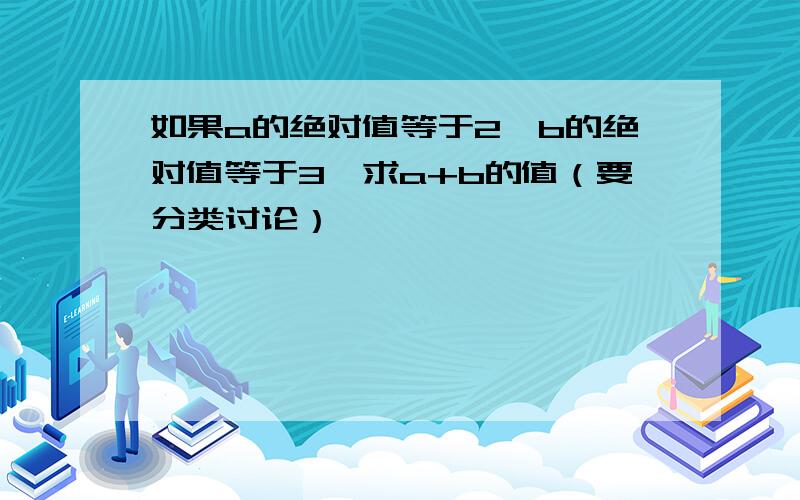 如果a的绝对值等于2,b的绝对值等于3,求a+b的值（要分类讨论）