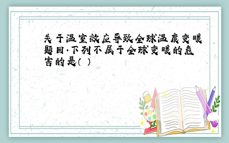 关于温室效应导致全球温度变暖题目.下列不属于全球变暖的危害的是（ ）