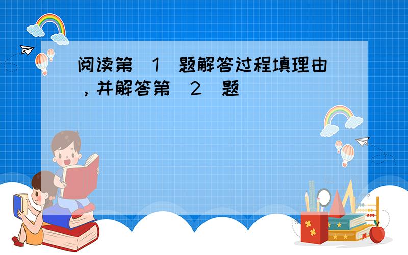 阅读第（1）题解答过程填理由，并解答第（2）题