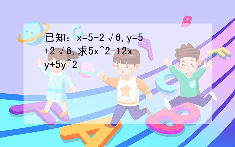 已知：x=5-2√6,y=5+2√6,求5x^2-12xy+5y^2