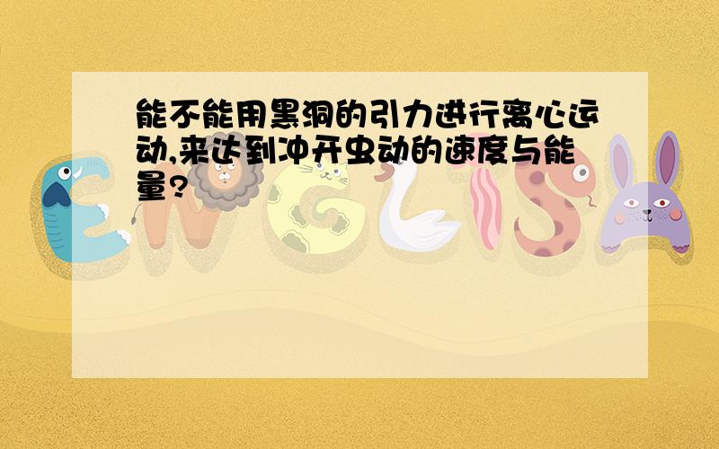 能不能用黑洞的引力进行离心运动,来达到冲开虫动的速度与能量?