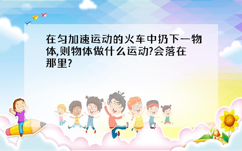 在匀加速运动的火车中扔下一物体,则物体做什么运动?会落在那里?