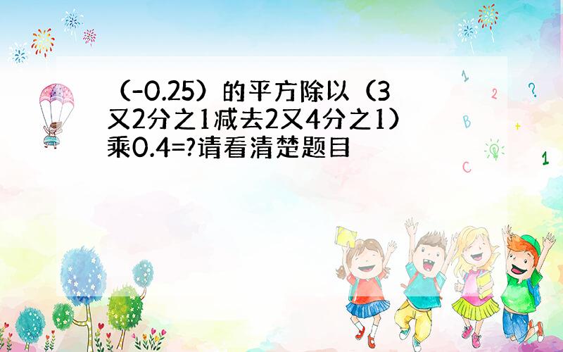 （-0.25）的平方除以（3又2分之1减去2又4分之1）乘0.4=?请看清楚题目