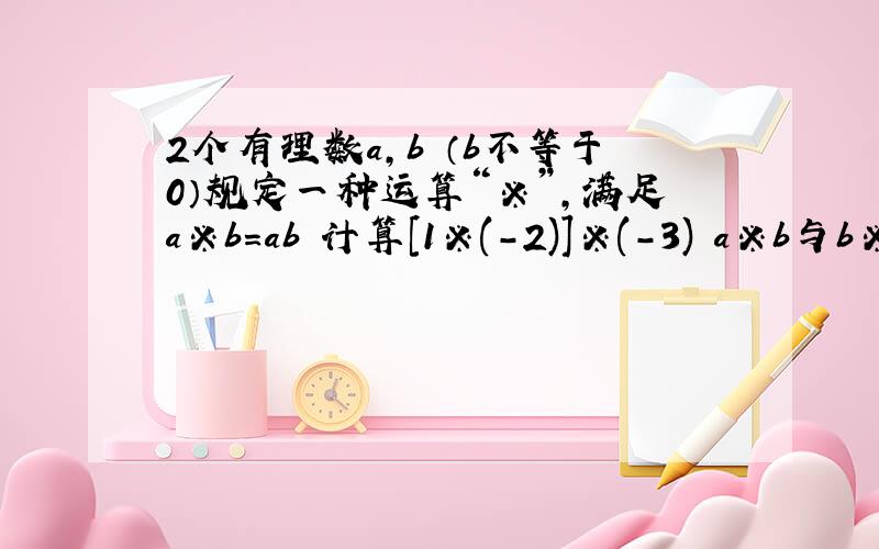 2个有理数a,b （b不等于0）规定一种运算“※”,满足a※b=ab 计算[1※(-2)]※(-3) a※b与b※a相等