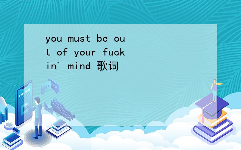 you must be out of your fuckin' mind 歌词