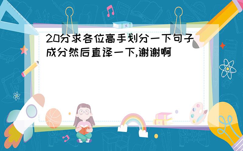 20分求各位高手划分一下句子成分然后直译一下,谢谢啊