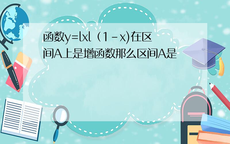 函数y=lxl（1-x)在区间A上是增函数那么区间A是