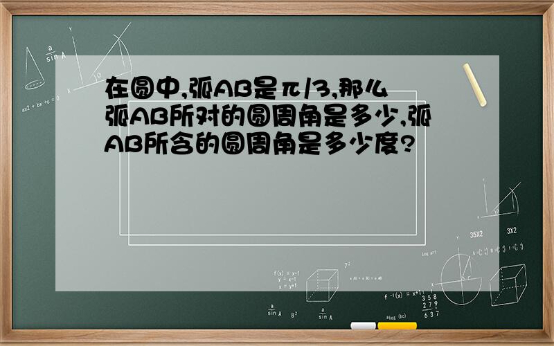 在圆中,弧AB是π/3,那么弧AB所对的圆周角是多少,弧AB所含的圆周角是多少度?