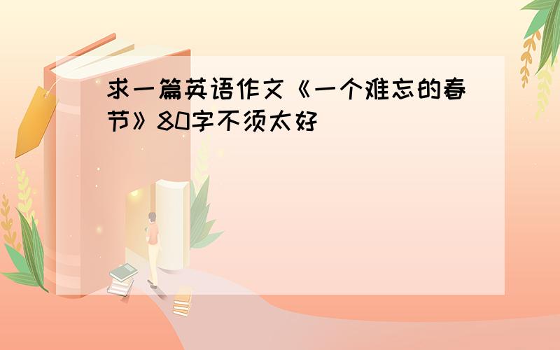 求一篇英语作文《一个难忘的春节》80字不须太好