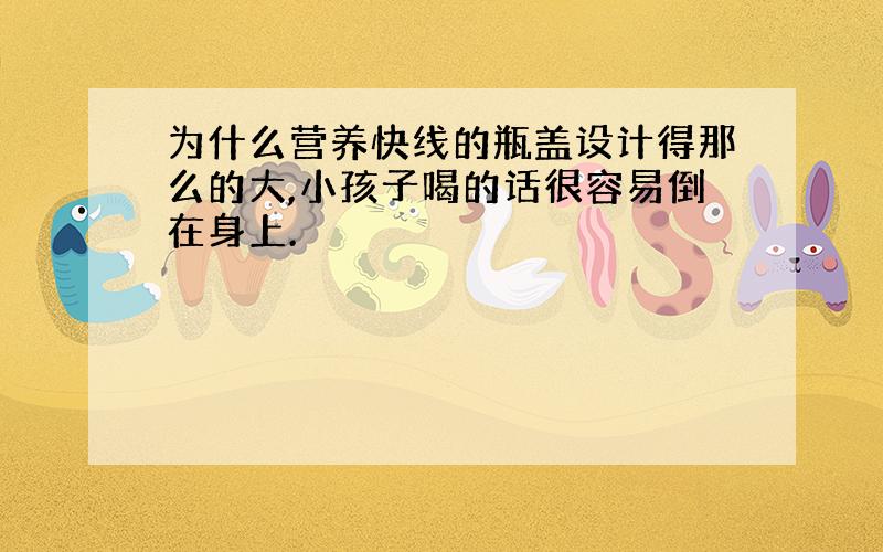 为什么营养快线的瓶盖设计得那么的大,小孩子喝的话很容易倒在身上.