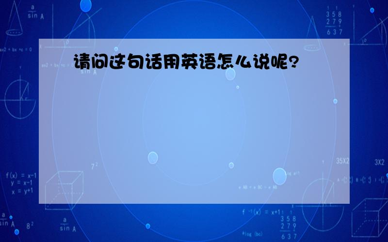 请问这句话用英语怎么说呢?