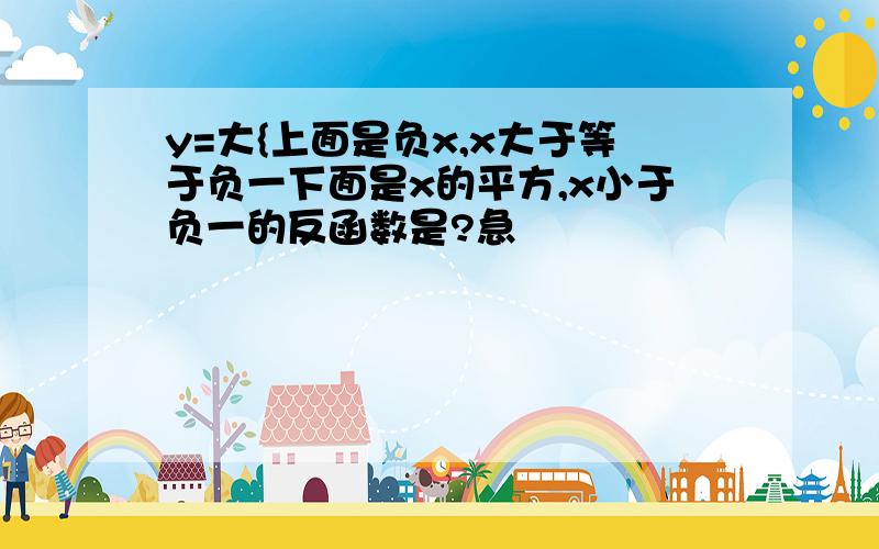 y=大{上面是负x,x大于等于负一下面是x的平方,x小于负一的反函数是?急