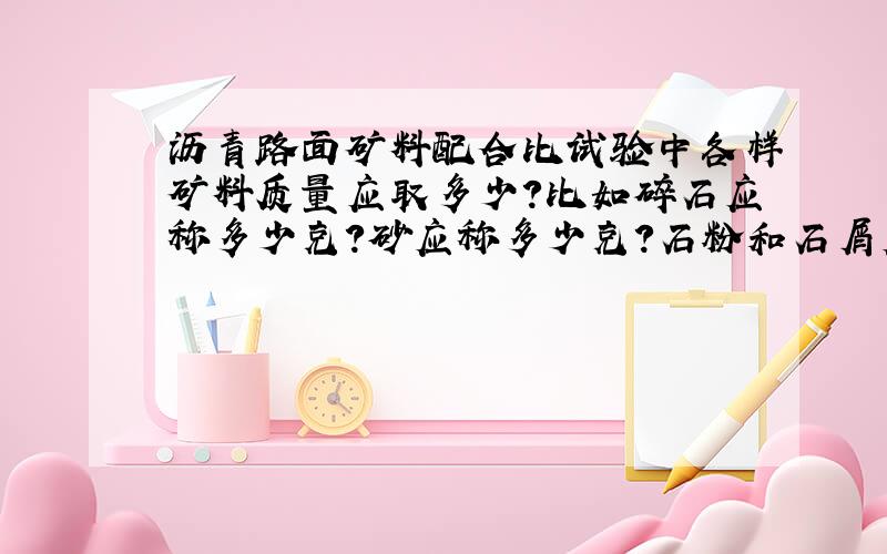 沥青路面矿料配合比试验中各样矿料质量应取多少?比如碎石应称多少克?砂应称多少克?石粉和石屑应取多少