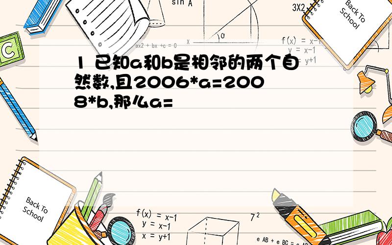 1 已知a和b是相邻的两个自然数,且2006*a=2008*b,那么a=